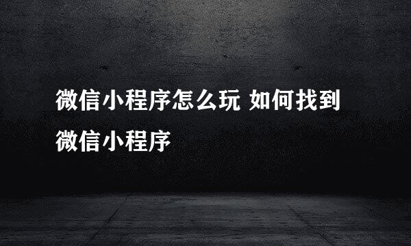 微信小程序怎么玩 如何找到微信小程序