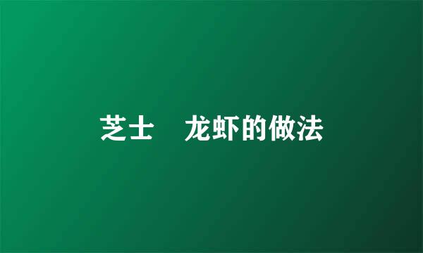 芝士焗龙虾的做法