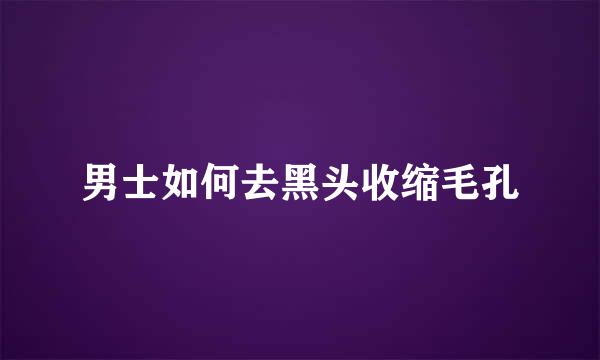 男士如何去黑头收缩毛孔