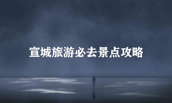 宣城旅游必去景点攻略