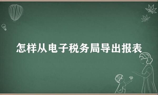 怎样从电子税务局导出报表