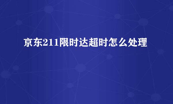 京东211限时达超时怎么处理
