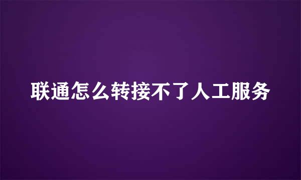 联通怎么转接不了人工服务