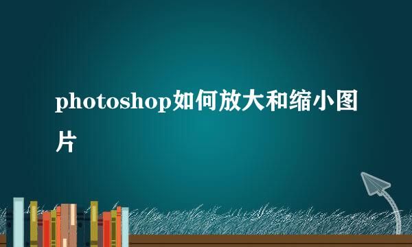 photoshop如何放大和缩小图片