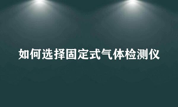 如何选择固定式气体检测仪