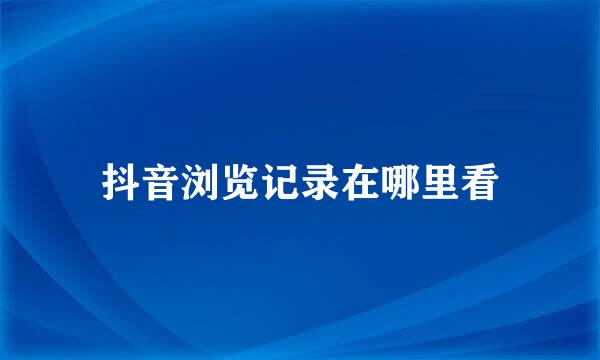 抖音浏览记录在哪里看