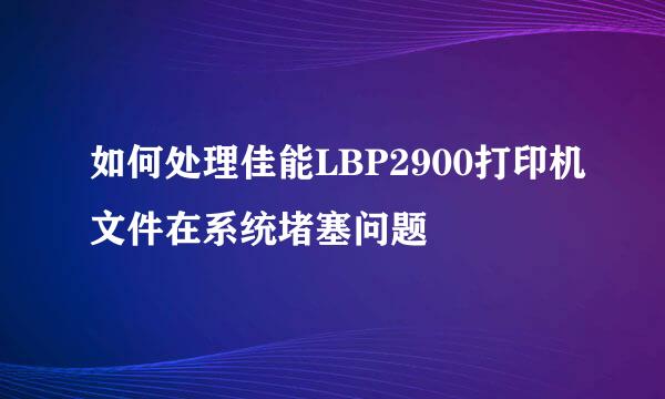 如何处理佳能LBP2900打印机文件在系统堵塞问题