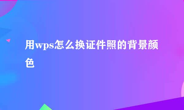 用wps怎么换证件照的背景颜色