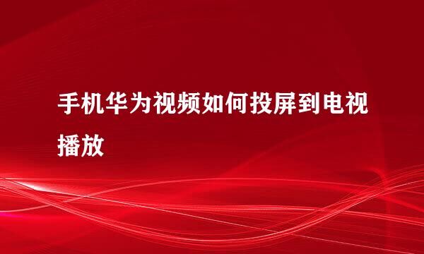 手机华为视频如何投屏到电视播放