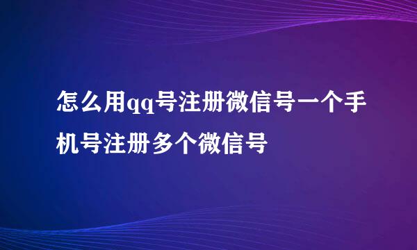怎么用qq号注册微信号一个手机号注册多个微信号