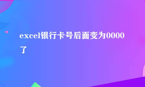 excel银行卡号后面变为0000了
