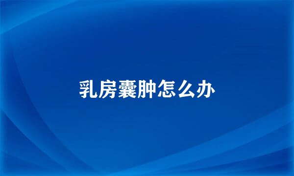 乳房囊肿怎么办