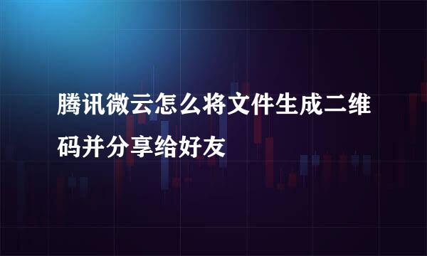 腾讯微云怎么将文件生成二维码并分享给好友
