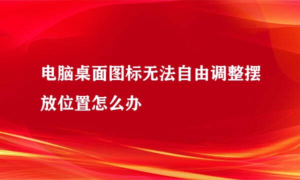电脑桌面图标无法自由调整摆放位置怎么办