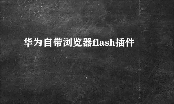 华为自带浏览器flash插件