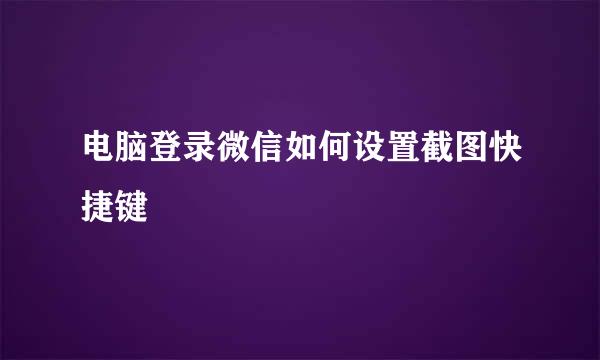 电脑登录微信如何设置截图快捷键