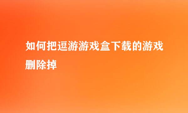 如何把逗游游戏盒下载的游戏删除掉