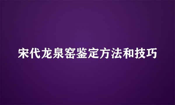 宋代龙泉窑鉴定方法和技巧