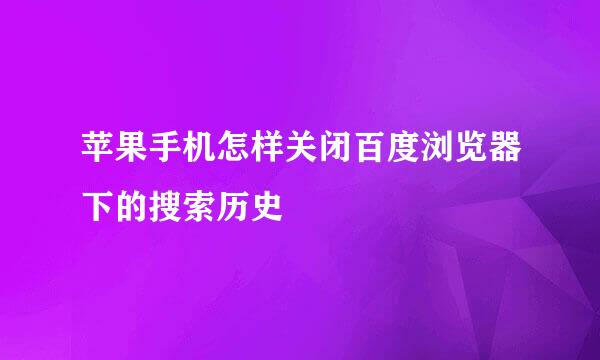 苹果手机怎样关闭百度浏览器下的搜索历史