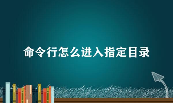 命令行怎么进入指定目录