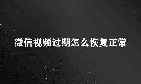 微信视频过期怎么恢复正常