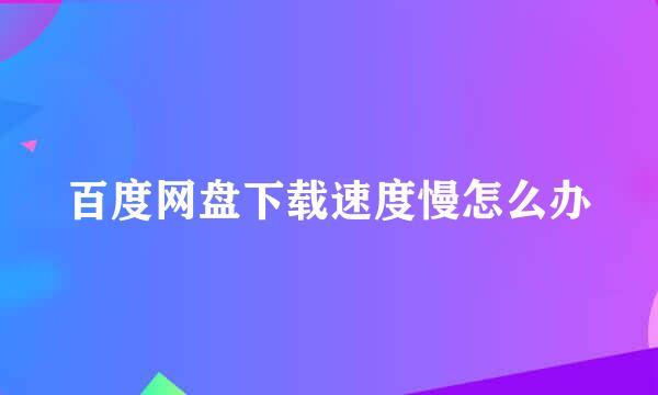 百度网盘下载速度慢怎么办