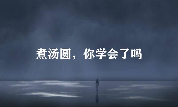 煮汤圆，你学会了吗