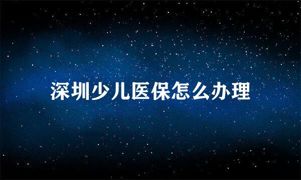 深圳少儿医保怎么办理