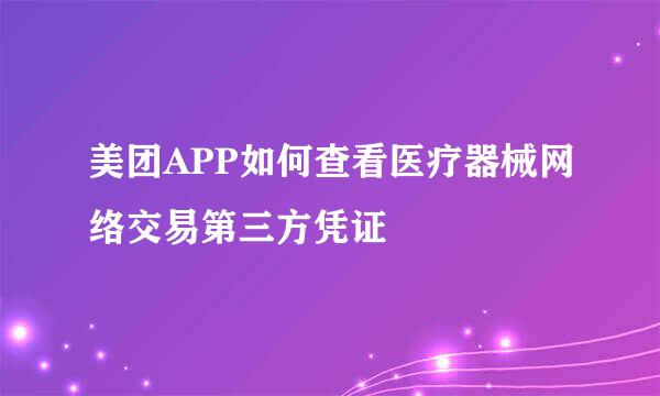 美团APP如何查看医疗器械网络交易第三方凭证