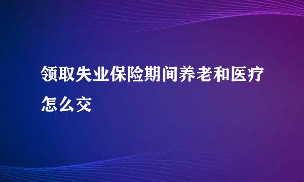 领取失业保险期间养老和医疗怎么交