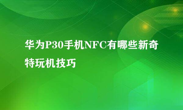 华为P30手机NFC有哪些新奇特玩机技巧