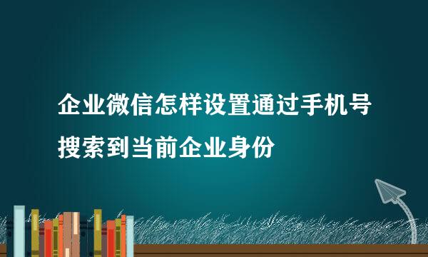 企业微信怎样设置通过手机号搜索到当前企业身份