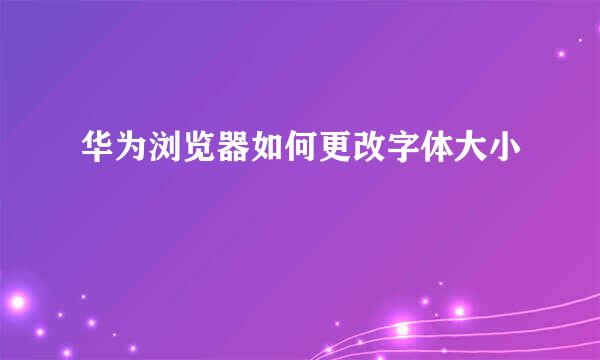 华为浏览器如何更改字体大小