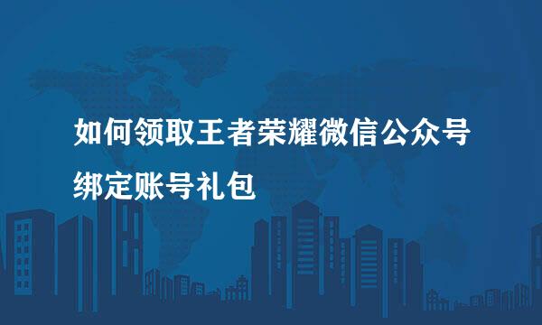 如何领取王者荣耀微信公众号绑定账号礼包