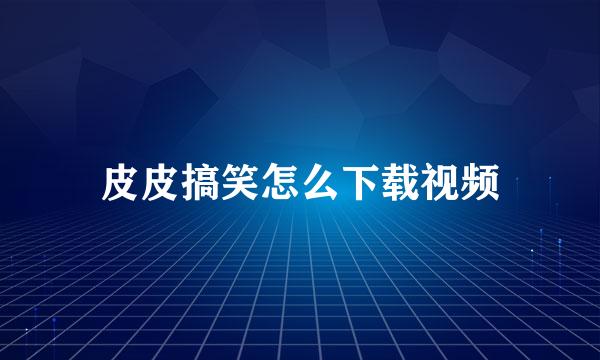 皮皮搞笑怎么下载视频