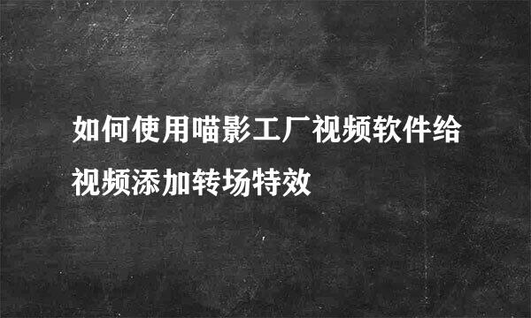 如何使用喵影工厂视频软件给视频添加转场特效