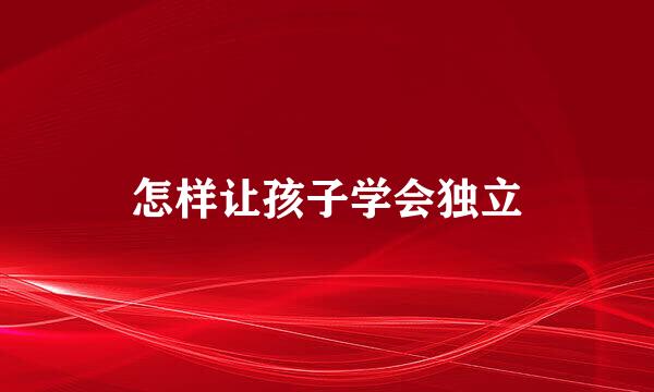 怎样让孩子学会独立