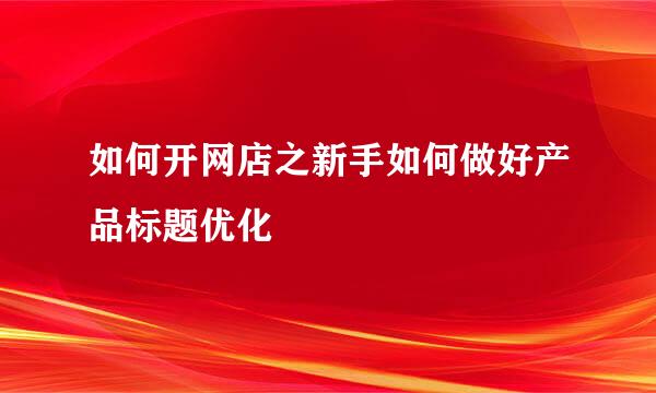 如何开网店之新手如何做好产品标题优化