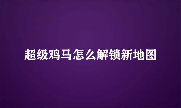 超级鸡马怎么解锁新地图