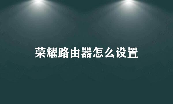 荣耀路由器怎么设置