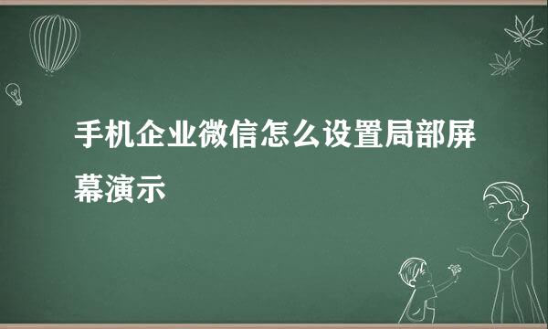 手机企业微信怎么设置局部屏幕演示