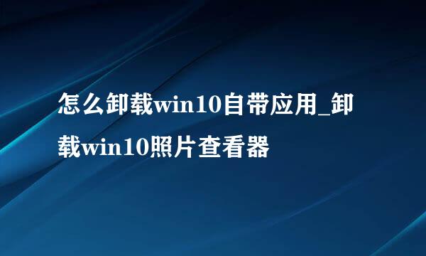 怎么卸载win10自带应用_卸载win10照片查看器