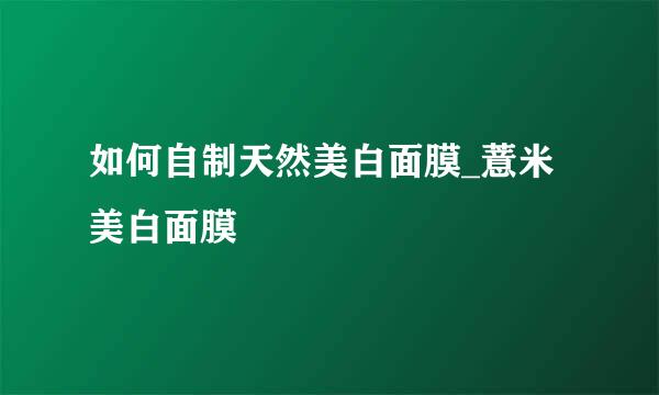 如何自制天然美白面膜_薏米美白面膜