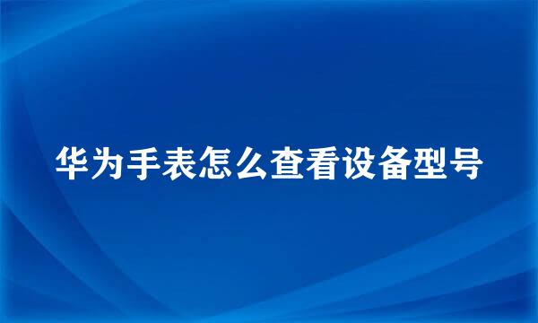 华为手表怎么查看设备型号