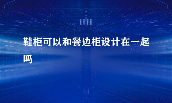 鞋柜可以和餐边柜设计在一起吗