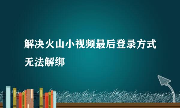 解决火山小视频最后登录方式无法解绑