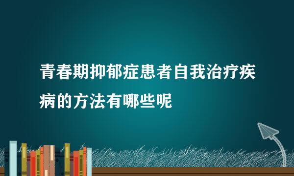 青春期抑郁症患者自我治疗疾病的方法有哪些呢
