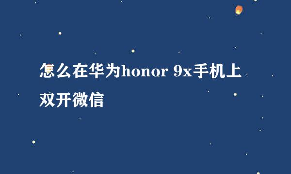 怎么在华为honor 9x手机上双开微信