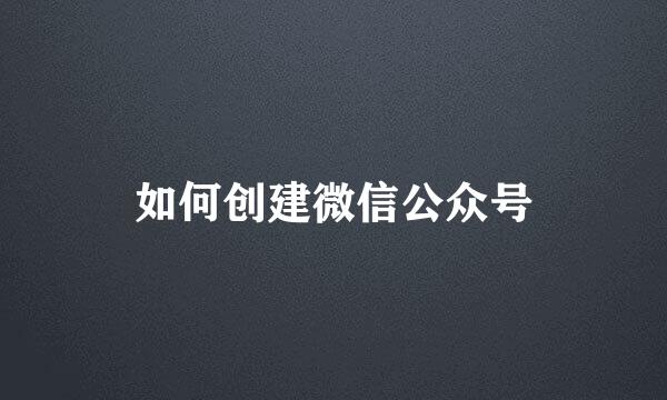 如何创建微信公众号