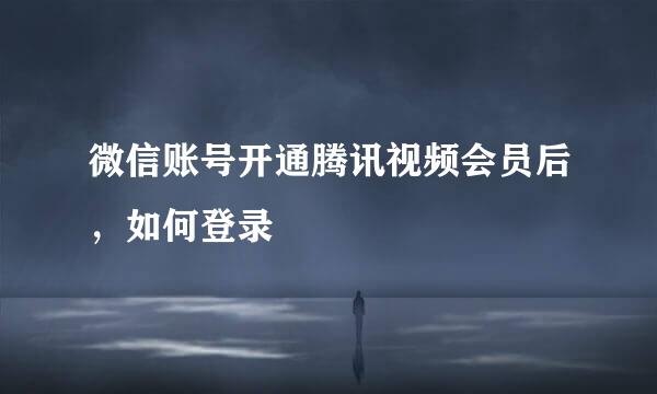 微信账号开通腾讯视频会员后，如何登录